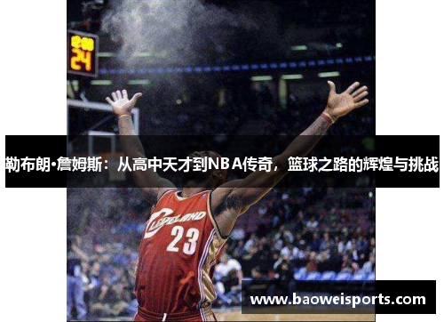 勒布朗·詹姆斯：从高中天才到NBA传奇，篮球之路的辉煌与挑战